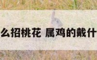 属鸡佩戴什么招桃花 属鸡的戴什么招桃花运
