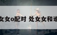 处女女o配对 处女女和谁配