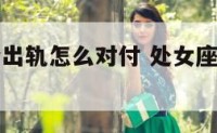 处女座老公出轨怎么对付 处女座遇到老公出轨