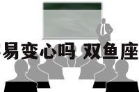 双鱼座容易变心吗 双鱼座会伤心吗