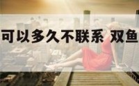 双鱼座男生可以多久不联系 双鱼座男多久能忘记一个人