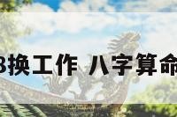 命理2018换工作 八字算命工作调动