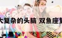 双鱼座强大复杂的头脑 双鱼座复杂的性格