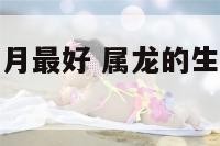 属龙的生在几月最好 属龙的生在几月最好女娃宝宝