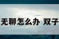 双子座无聊怎么办 双子座很忙