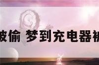 梦到充电器被偷 梦到充电器被偷了啥意思