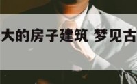 梦见古代高大的房子建筑 梦见古建筑房子是什么意思