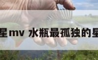 水瓶座孤星mv 水瓶最孤独的星座第一名