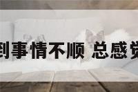 总是感觉遇到事情不顺 总感觉事事不顺心
