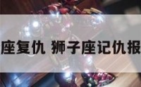 狮子座复仇 狮子座记仇报复吗