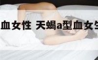 天蝎座a型血女性 天蝎a型血女生的性格特点