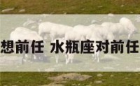 水瓶座很想前任 水瓶座对前任念念不忘