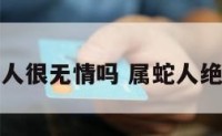 属蛇人很无情吗 属蛇人绝情吗