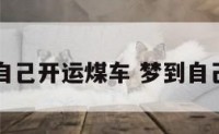 周公解梦自己开运煤车 梦到自己开拉煤车