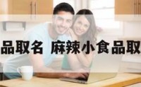 麻辣小食品取名 麻辣小食品取名怎么取