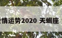 天蝎座爱情运势2020 天蝎座 爱情运势