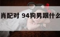 94狗男生肖配对 94狗男跟什么属相配最好