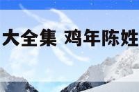 鸡年陈姓起名大全集 鸡年陈姓起名大全集四个字