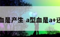 a型血是产生 a型血是a+还是a