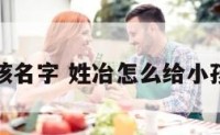 姓冶男孩名字 姓冶怎么给小孩起名字