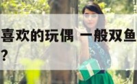 双鱼座女生喜欢的玩偶 一般双鱼座的女孩喜欢什么动物?