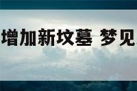 原版周公解梦增加新坟墓 梦见新增了一些个坟墓