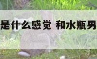 和水瓶男睡是什么感觉 和水瓶男睡过之后就不理人了