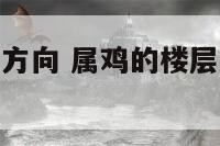 属鸡的楼层和方向 属鸡的楼层选择几楼比较吉利