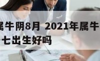 2017属牛阴8月 2021年属牛的农历八月十七出生好吗