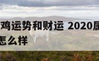 2020属鸡运势和财运 2020属鸡运势和财运怎么样