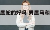 男属马和女属蛇的好吗 男属马和女属蛇相配婚姻如何
