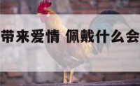 佩戴什么会带来爱情 佩戴什么会带来爱情运势