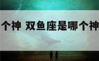 双鱼座是哪个神 双鱼座是哪个神话人物中国古代