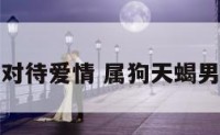 属狗天蝎男对待爱情 属狗天蝎男生致命弱点