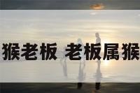 属虎属猴老板 老板属猴我属虎