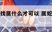 属蛇的人要找属什么才可以 属蛇适合找什么属相的对象