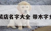 有木字服装店名字大全 带木字女装店铺名