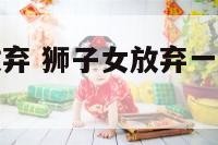 狮子座女孩放弃 狮子女放弃一个人还会再回来么