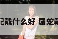 属蛇的人配戴什么好 属蛇戴什么配饰