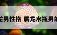 水瓶座龙男性格 属龙水瓶男的占有欲