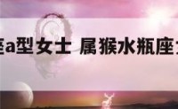 属猴水瓶座a型女士 属猴水瓶座女生一生的命运