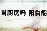 阳台朝阳可以当厨房吗 阳台能做厨房和卫生间吗
