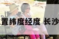长沙地理位置纬度经度 长沙的地理纬度