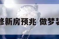 梦到装修新房预兆 做梦装修新房