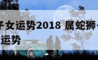 属蛇狮子女运势2018 属蛇狮子座2022年每月运势