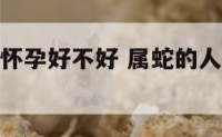属蛇的今年怀孕好不好 属蛇的人今年怀孕顺利吗?