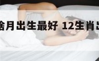 十二生肖啥月出生最好 12生肖出生最好的月份