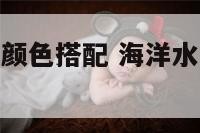 海洋水是什么颜色搭配 海洋水是什么颜色搭配的