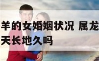 属龙男和属羊的女婚姻状况 属龙男和属羊女婚姻相配能天长地久吗