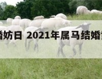 属马结婚妨日 2021年属马结婚黄道吉日一览表